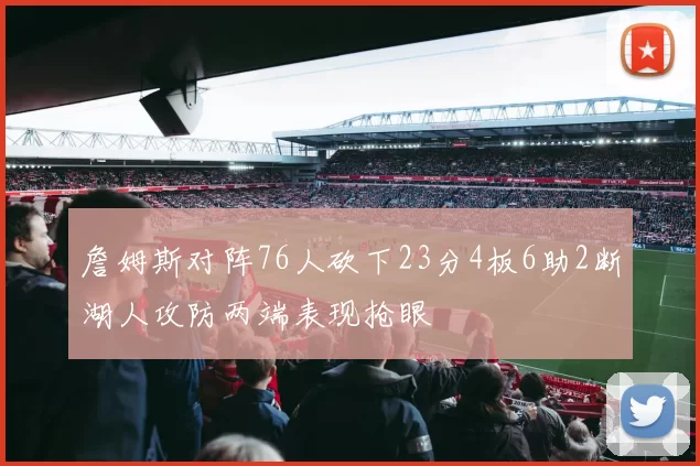 詹姆斯对阵76人砍下23分4板6助2断湖人攻防两端表现抢眼