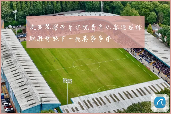 皮亚琴察音乐学院青年队客场逆转取胜晋级下一轮赛事争夺