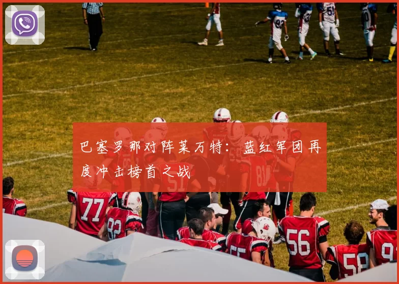 巴塞罗那对阵莱万特:蓝红军团再度冲击榜首之战