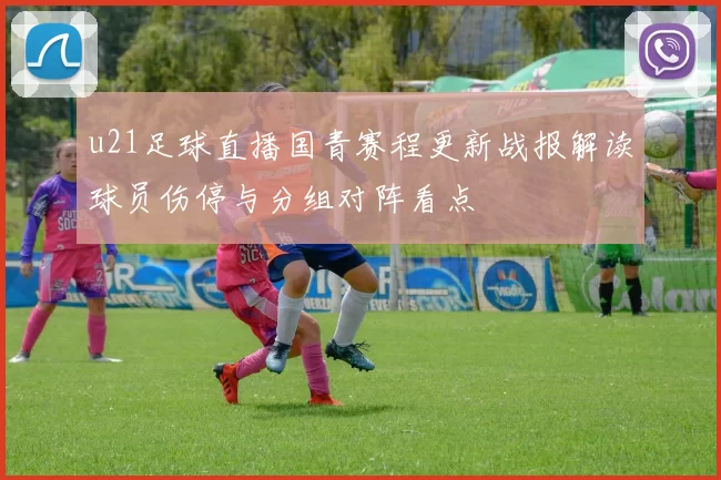 u21足球直播国青赛程更新战报解读球员伤停与分组对阵看点