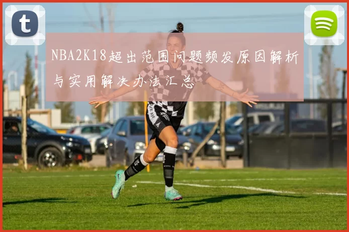 NBA2K18超出范围问题频发原因解析与实用解决办法汇总