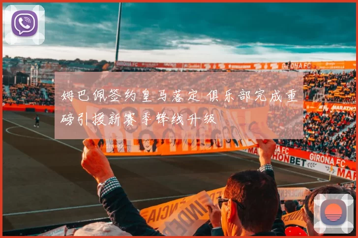 姆巴佩签约皇马落定 俱乐部完成重磅引援新赛季锋线升级