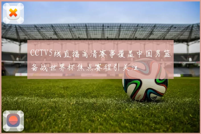CCTV5线直播高清赛事覆盖中国男篮备战世界杯焦点赛程引关注