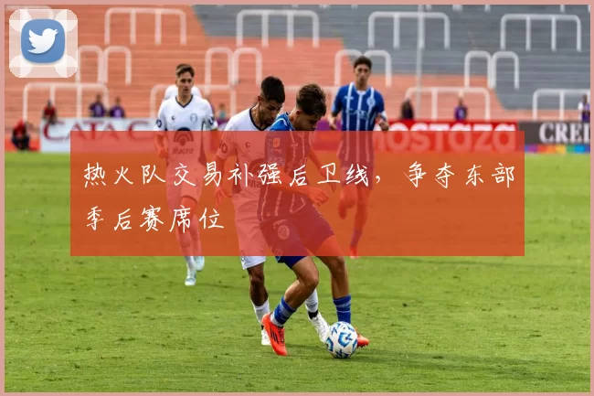 热火队交易补强后卫线,争夺东部季后赛席位