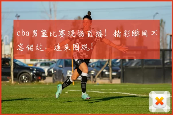 cba男篮比赛现场直播！精彩瞬间不容错过，速来围观！