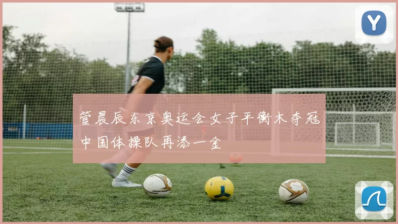 管晨辰东京奥运会女子平衡木夺冠中国体操队再添一金