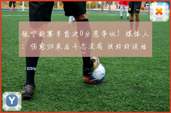 张宁新赛季首次0分惹争议！媒体人：伤愈归来后斗志没有 该好好谈话