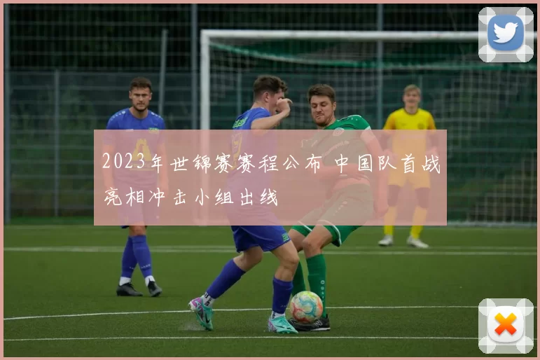 2023年世锦赛赛程公布 中国队首战亮相冲击小组出线