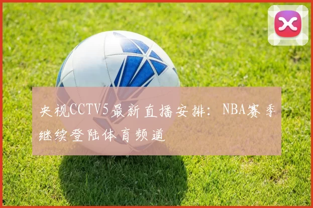 央视CCTV5最新直播安排：NBA赛季继续登陆体育频道