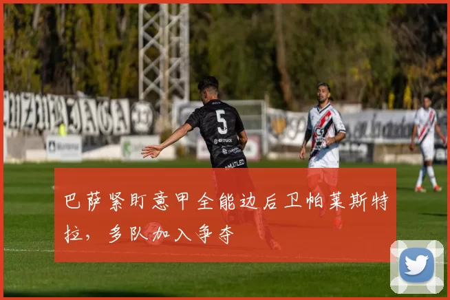 巴萨紧盯意甲全能边后卫帕莱斯特拉，多队加入争夺