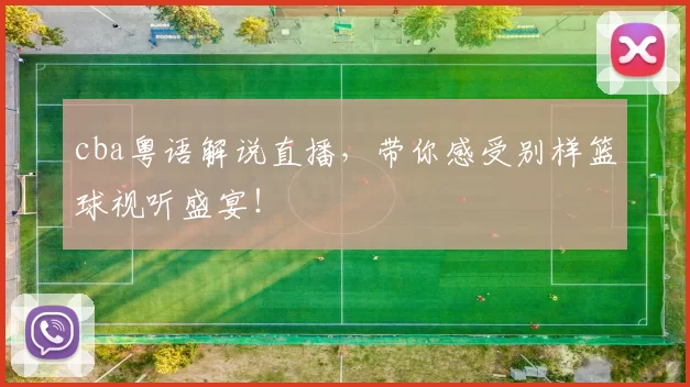 cba粤语解说直播，带你感受别样篮球视听盛宴！