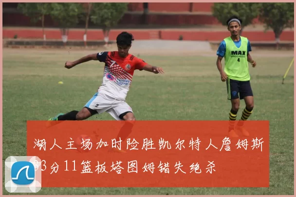 湖人主场加时险胜凯尔特人詹姆斯33分11篮板塔图姆错失绝杀