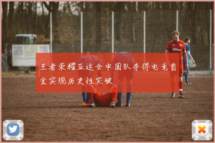 王者荣耀亚运会中国队夺得电竞首金实现历史性突破