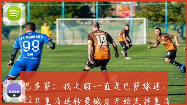 巴多萨：我之前一直是巴萨球迷，22年皇马逆转曼城后开始支持皇马