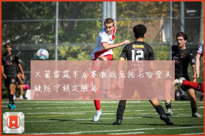 火箭雷霆季后赛激战至抢七哈登关键防守锁定胜局