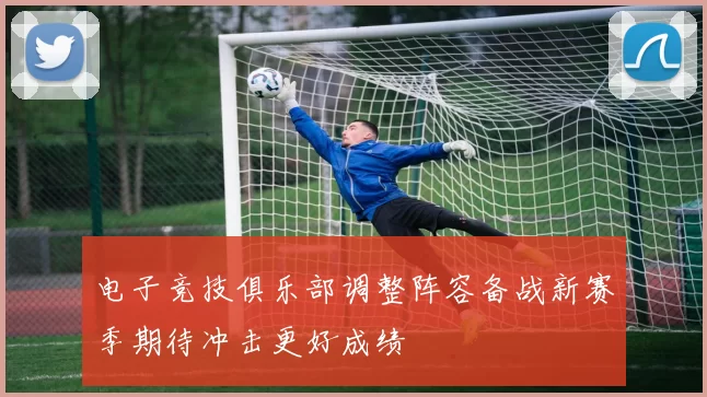 电子竞技俱乐部调整阵容备战新赛季期待冲击更好成绩