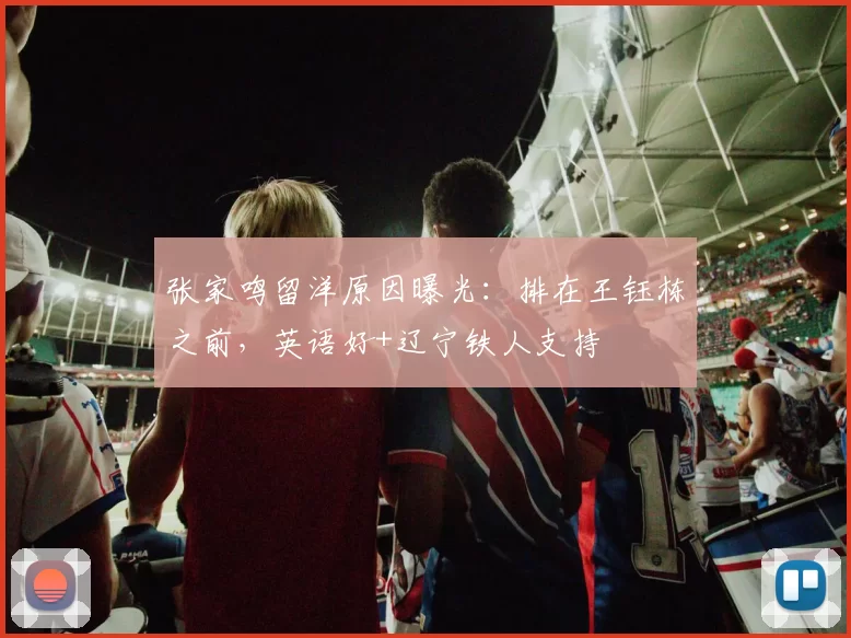 张家鸣留洋原因曝光:排在王钰栋之前,英语好+辽宁铁人支持