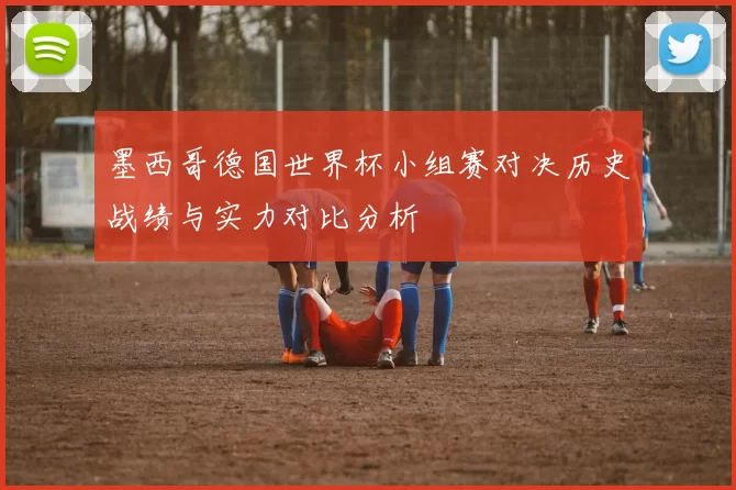 墨西哥德国世界杯小组赛对决历史战绩与实力对比分析