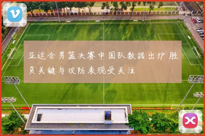 亚运会男篮决赛中国队数据出炉 胜负关键与攻防表现受关注