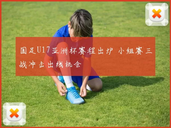 国足U17亚洲杯赛程出炉 小组赛三战冲击出线机会
