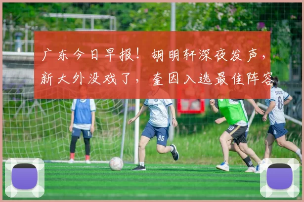 广东今日早报！胡明轩深夜发声，新大外没戏了，奎因入选最佳阵容_广厦_广州_深圳