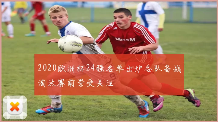 2020欧洲杯24强名单出炉各队备战淘汰赛前景受关注