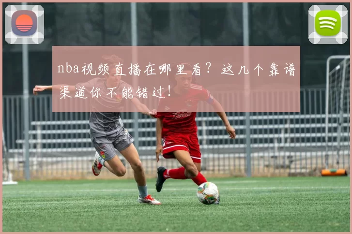 nba视频直播在哪里看?这几个靠谱渠道你不能错过!