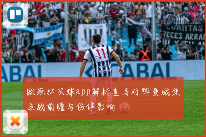 欧冠杯买球app解析皇马对阵曼城焦点战前瞻与伤停影响