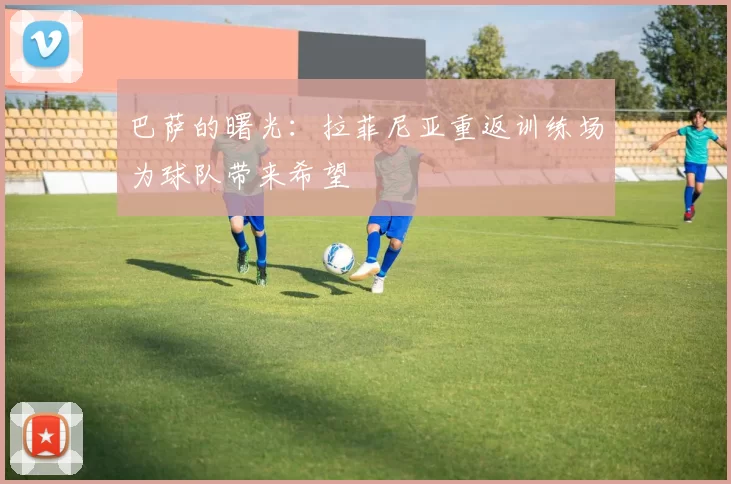 巴萨的曙光:拉菲尼亚重返训练场为球队带来希望