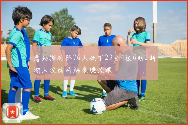 詹姆斯对阵76人砍下23分4板6助2断湖人攻防两端表现抢眼