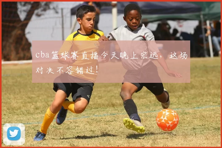 cba篮球赛直播今天晚上宏远，这场对决不容错过！