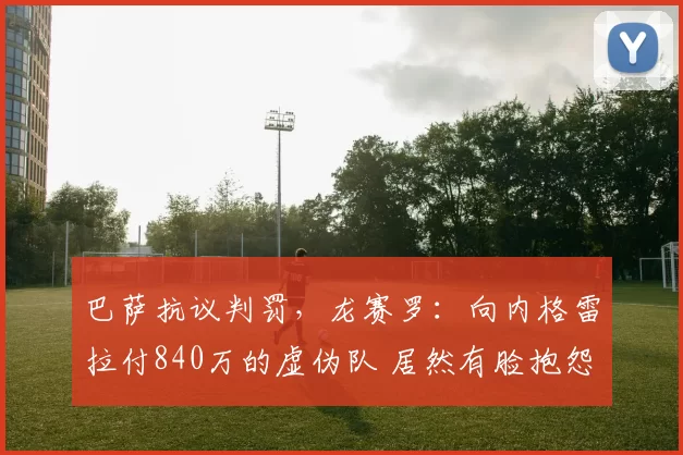 巴萨抗议判罚，龙赛罗：向内格雷拉付840万的虚伪队 居然有脸抱怨