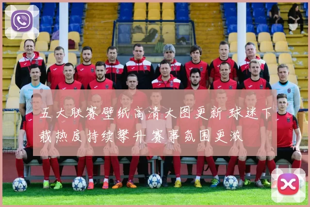 五大联赛壁纸高清大图更新 球迷下载热度持续攀升 赛事氛围更浓