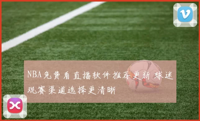 NBA免费看直播软件推荐更新 球迷观赛渠道选择更清晰