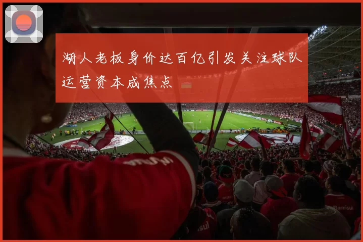 湖人老板身价达百亿引发关注球队运营资本成焦点