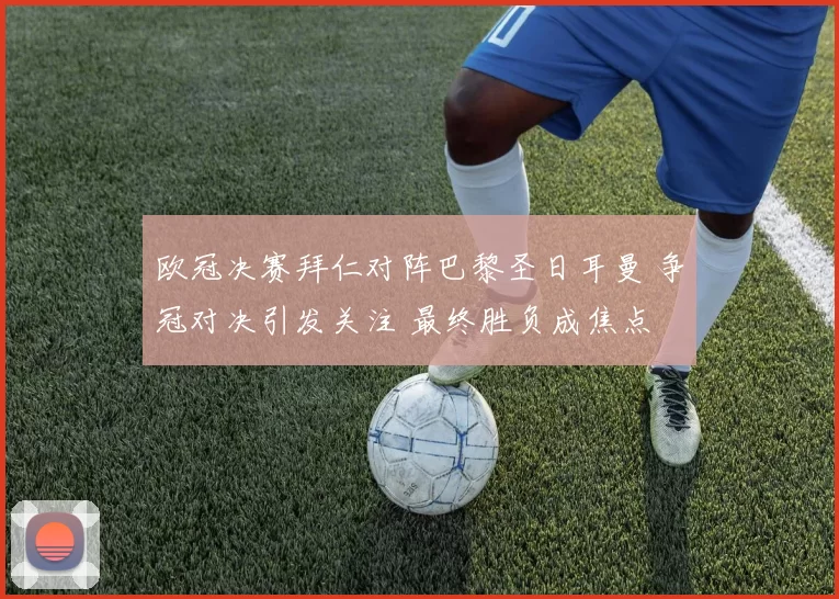 欧冠决赛拜仁对阵巴黎圣日耳曼 争冠对决引发关注 最终胜负成焦点