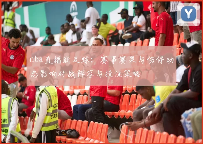 nba直播新足球：赛事赛果与伤停动态影响对战阵容与投注策略