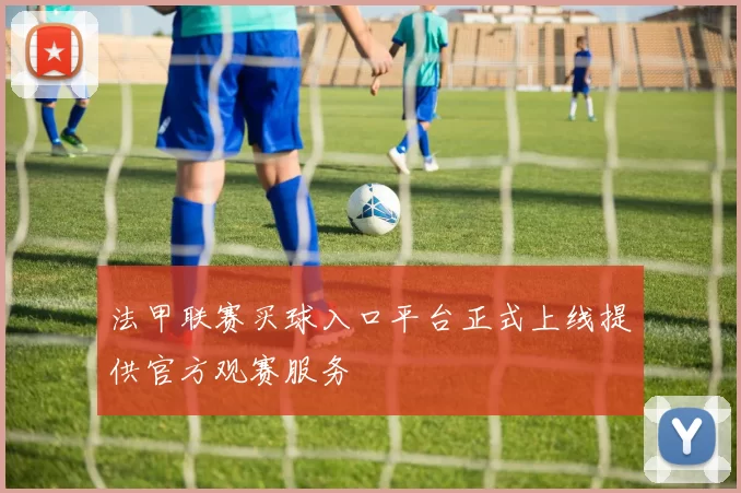 法甲联赛买球入口平台正式上线提供官方观赛服务