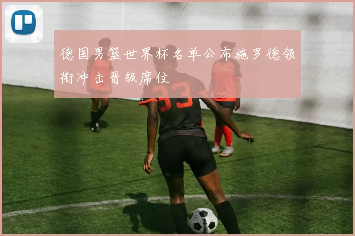 德国男篮世界杯名单公布施罗德领衔冲击晋级席位