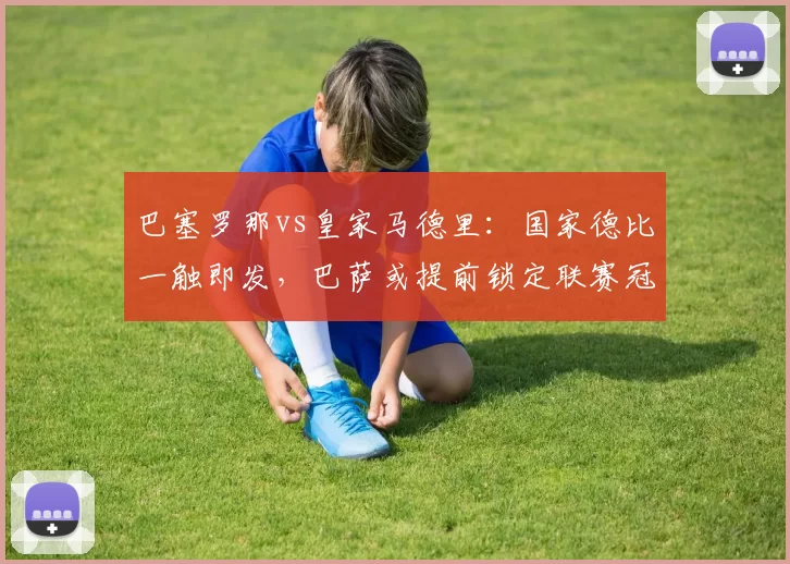 巴塞罗那vs皇家马德里：国家德比一触即发，巴萨或提前锁定联赛冠军
