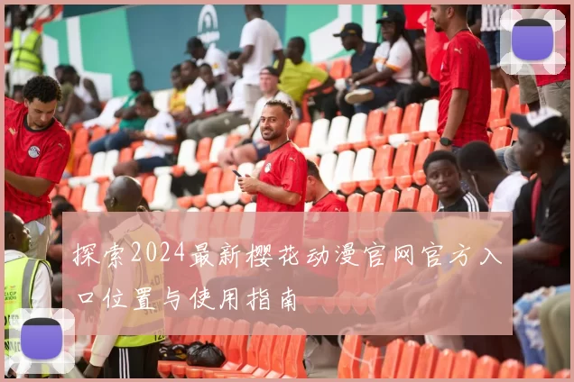 探索2024最新樱花动漫官网官方入口位置与使用指南