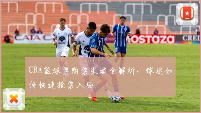 CBA篮球票购票渠道全解析，球迷如何快速抢票入场