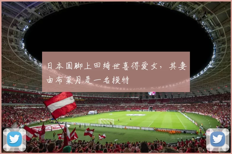 日本国脚上田绮世喜得爱女，其妻由布菜月是一名模特