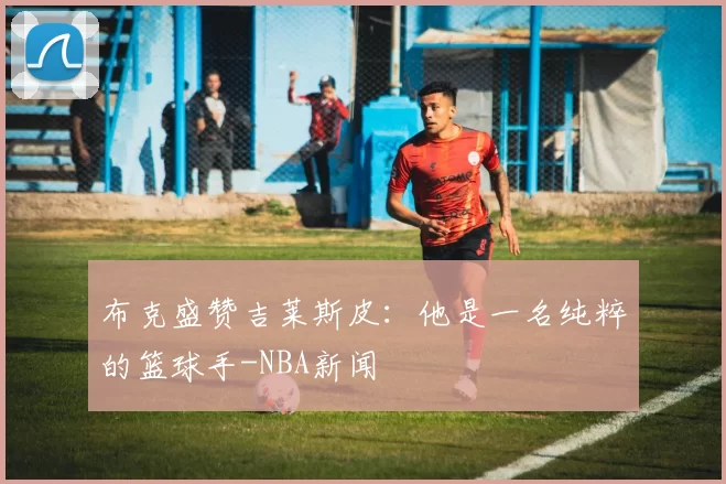 布克盛赞吉莱斯皮：他是一名纯粹的篮球手-NBA新闻