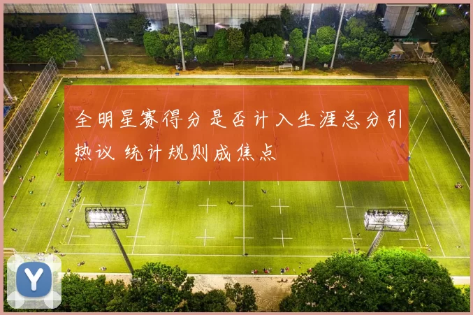 全明星赛得分是否计入生涯总分引热议 统计规则成焦点