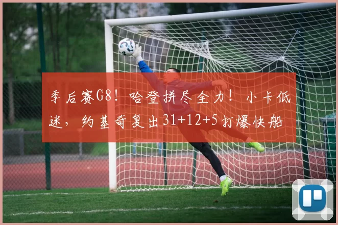 季后赛G8！哈登拼尽全力！小卡低迷，约基奇复出31+12+5打爆快船