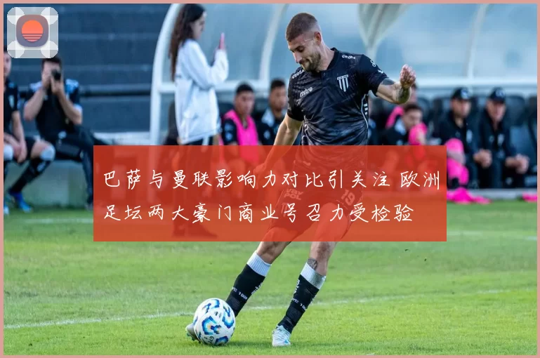 巴萨与曼联影响力对比引关注 欧洲足坛两大豪门商业号召力受检验