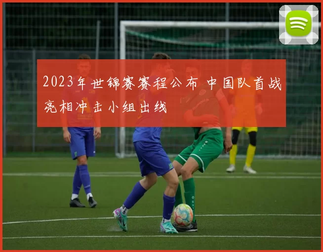 2023年世锦赛赛程公布 中国队首战亮相冲击小组出线