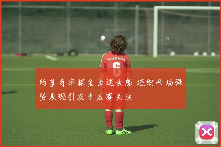 约基奇率掘金击退快船 连续两场强势表现引发季后赛关注