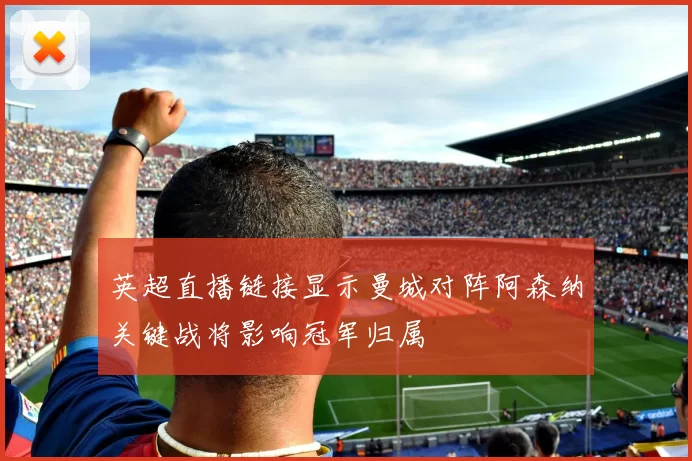 英超直播链接显示曼城对阵阿森纳关键战将影响冠军归属